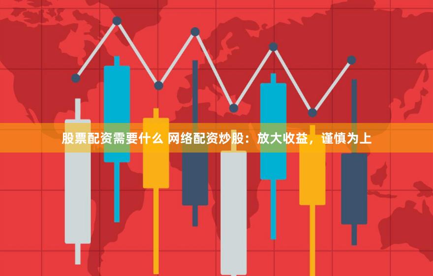 股票配资需要什么 网络配资炒股：放大收益，谨慎为上