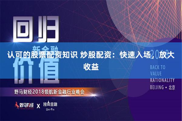 认可的股票配资知识 炒股配资：快速入场，放大收益