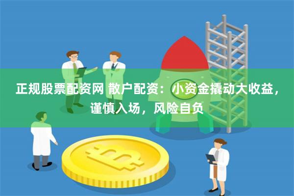 正规股票配资网 散户配资：小资金撬动大收益，谨慎入场，风险自负
