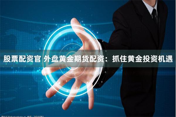 股票配资官 外盘黄金期货配资：抓住黄金投资机遇
