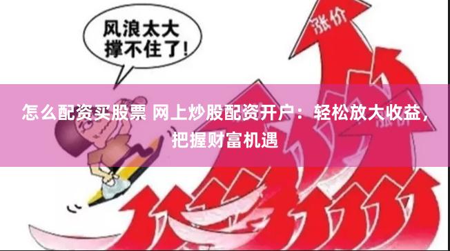 怎么配资买股票 网上炒股配资开户：轻松放大收益，把握财富机遇