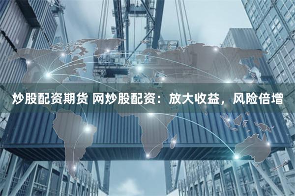 炒股配资期货 网炒股配资：放大收益，风险倍增