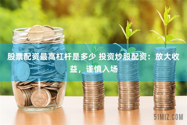 股票配资最高杠杆是多少 投资炒股配资：放大收益，谨慎入场