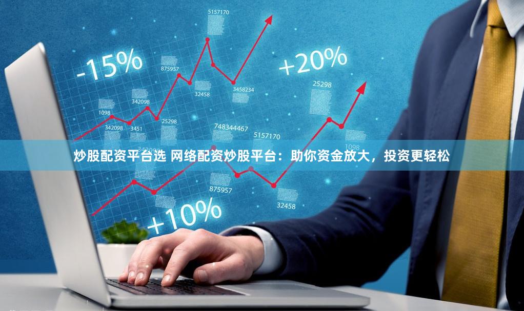 炒股配资平台选 网络配资炒股平台：助你资金放大，投资更轻松