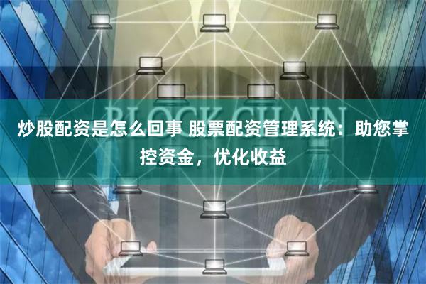 炒股配资是怎么回事 股票配资管理系统：助您掌控资金，优化收益