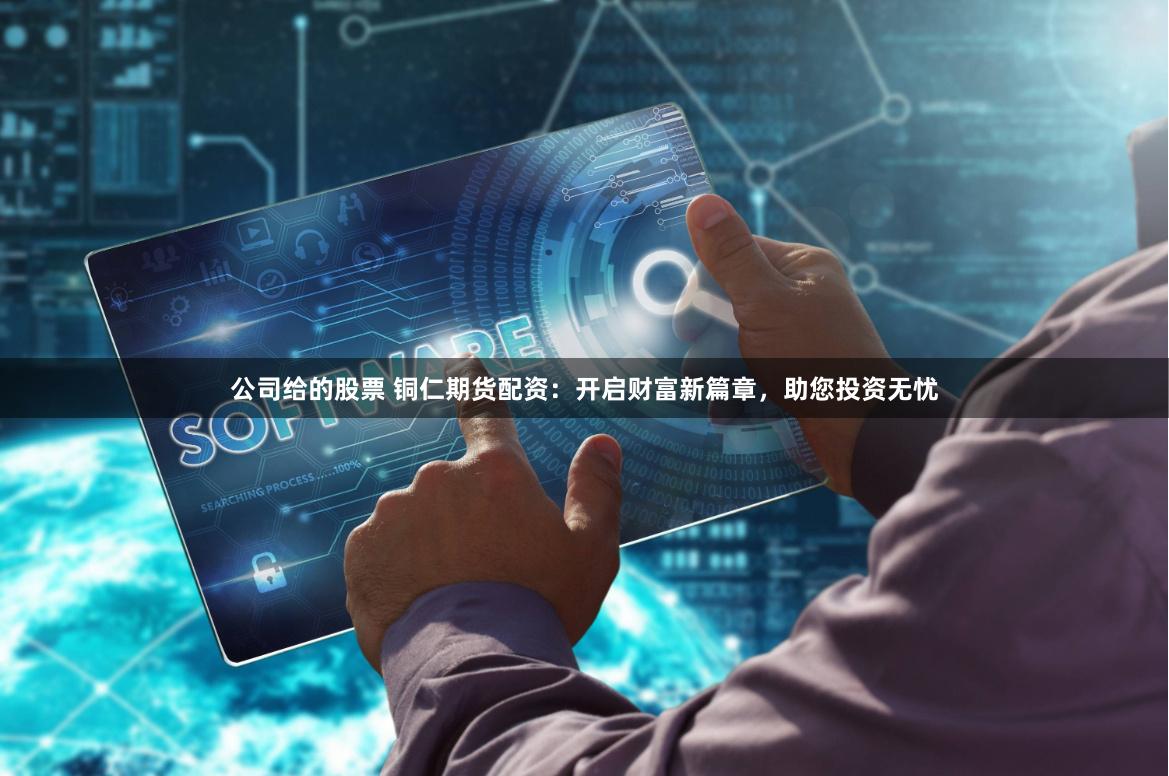 公司给的股票 铜仁期货配资：开启财富新篇章，助您投资无忧