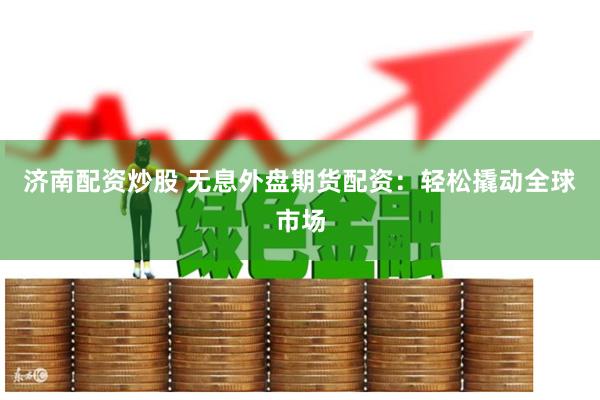 济南配资炒股 无息外盘期货配资：轻松撬动全球市场