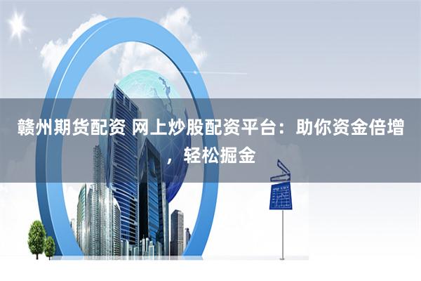 赣州期货配资 网上炒股配资平台：助你资金倍增，轻松掘金