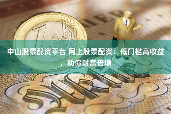 中山股票配资平台 网上股票配资：低门槛高收益，助你财富倍增