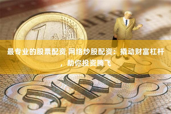 最专业的股票配资 网络炒股配资：撬动财富杠杆，助你投资腾飞