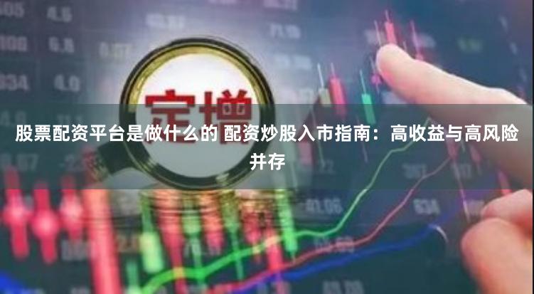 股票配资平台是做什么的 配资炒股入市指南：高收益与高风险并存