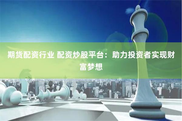 期货配资行业 配资炒股平台：助力投资者实现财富梦想