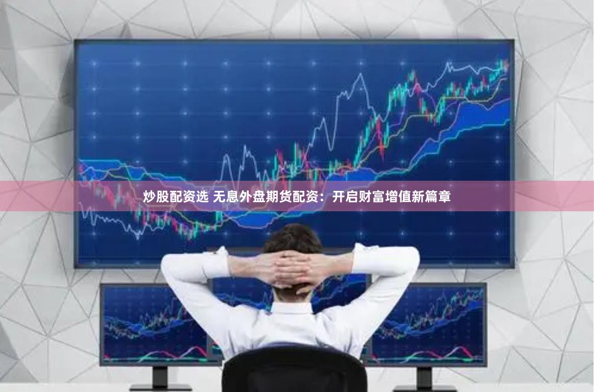 炒股配资选 无息外盘期货配资：开启财富增值新篇章