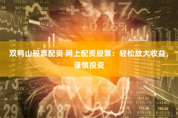 双鸭山股票配资 网上配资股票：轻松放大收益，谨慎投资