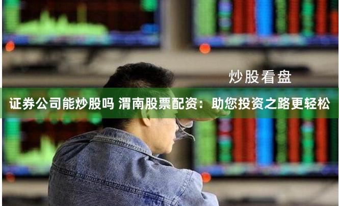 证券公司能炒股吗 渭南股票配资：助您投资之路更轻松