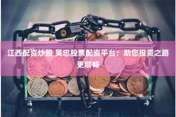 江西配资炒股 吴忠股票配资平台：助您投资之路更顺畅