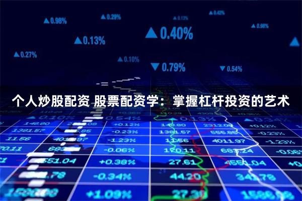 个人炒股配资 股票配资学：掌握杠杆投资的艺术