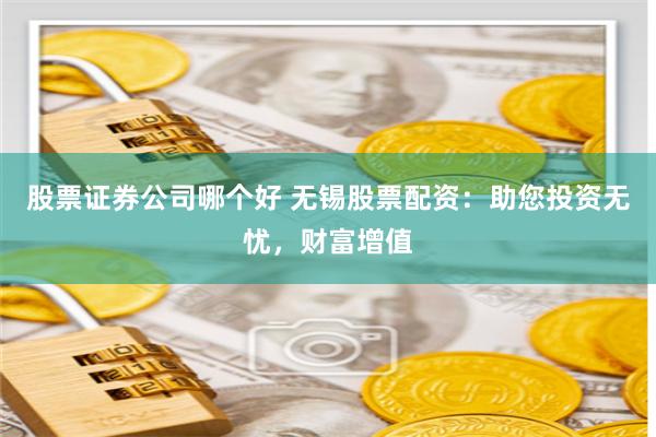 股票证券公司哪个好 无锡股票配资：助您投资无忧，财富增值