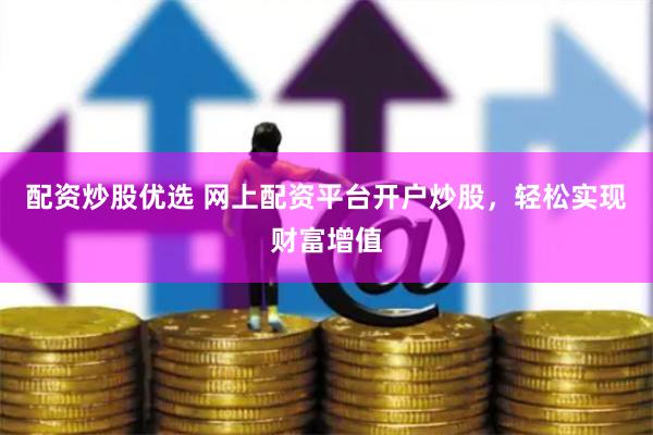 配资炒股优选 网上配资平台开户炒股，轻松实现财富增值