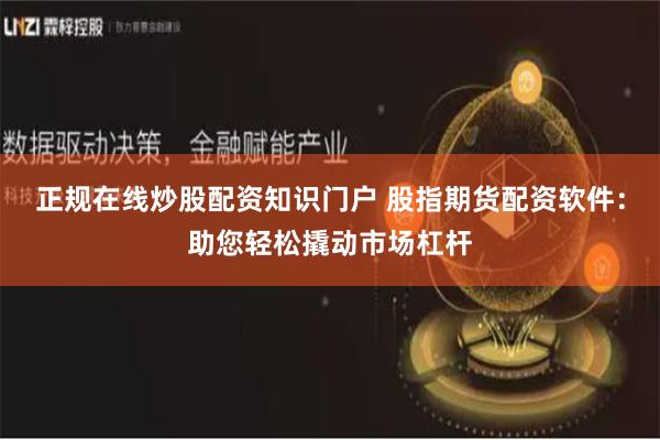 正规在线炒股配资知识门户 股指期货配资软件：助您轻松撬动市场杠杆