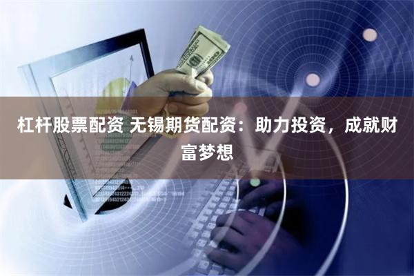 杠杆股票配资 无锡期货配资：助力投资，成就财富梦想
