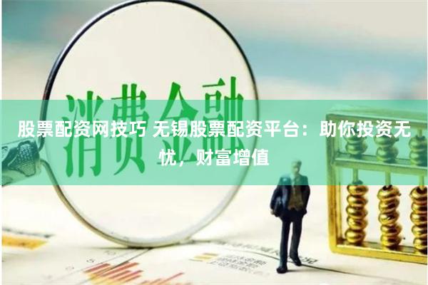 股票配资网技巧 无锡股票配资平台：助你投资无忧，财富增值