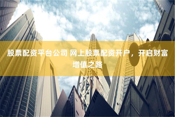 股票配资平台公司 网上股票配资开户，开启财富增值之路