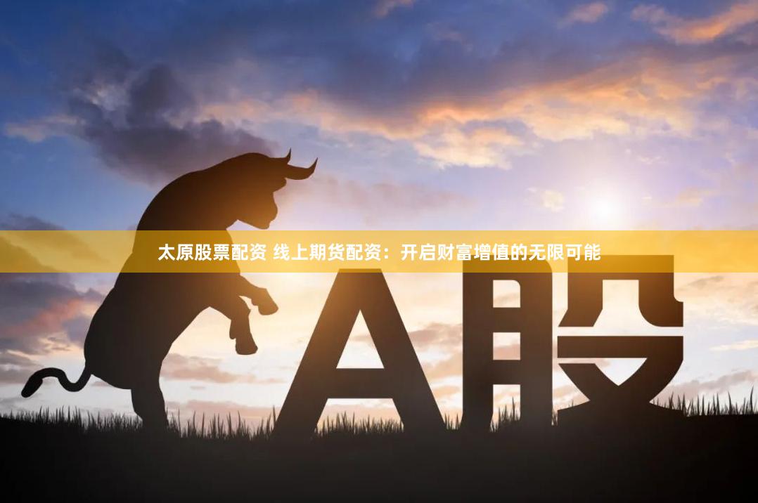 太原股票配资 线上期货配资：开启财富增值的无限可能