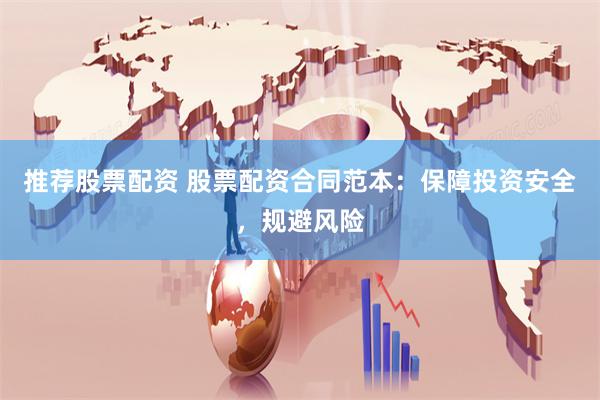 推荐股票配资 股票配资合同范本：保障投资安全，规避风险