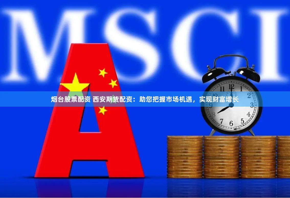 烟台股票配资 西安期货配资：助您把握市场机遇，实现财富增长
