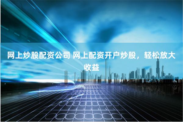 网上炒股配资公司 网上配资开户炒股，轻松放大收益