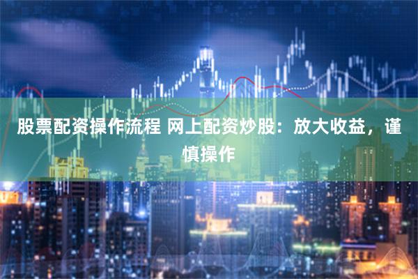 股票配资操作流程 网上配资炒股：放大收益，谨慎操作