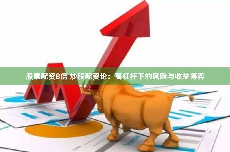 股票配资8倍 炒股配资论：高杠杆下的风险与收益博弈