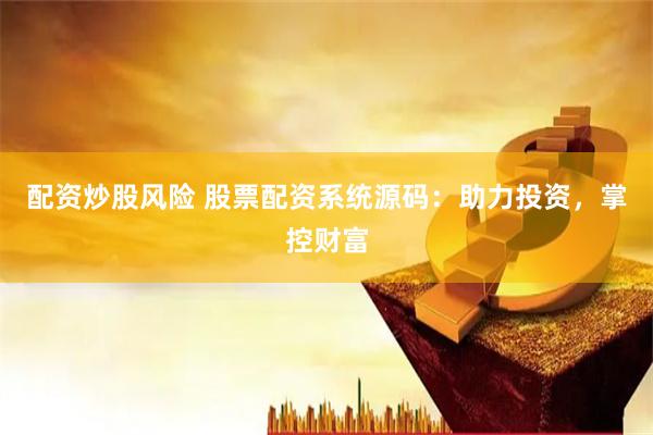 配资炒股风险 股票配资系统源码：助力投资，掌控财富
