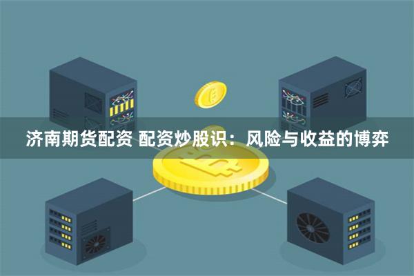 济南期货配资 配资炒股识：风险与收益的博弈