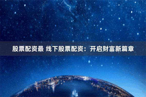 股票配资最 线下股票配资：开启财富新篇章