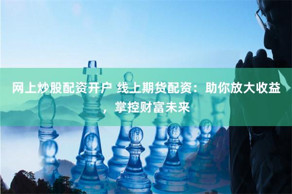 网上炒股配资开户 线上期货配资：助你放大收益，掌控财富未来