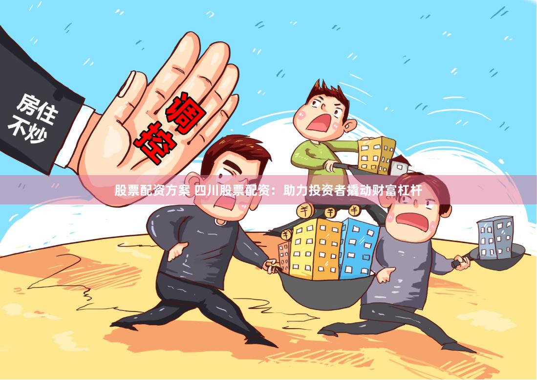 股票配资方案 四川股票配资：助力投资者撬动财富杠杆