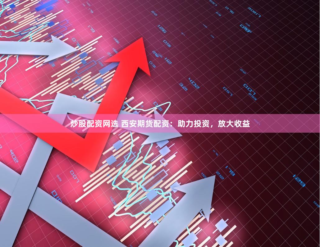 炒股配资网选 西安期货配资：助力投资，放大收益