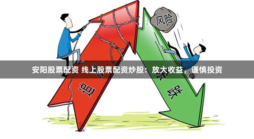 安阳股票配资 线上股票配资炒股：放大收益，谨慎投资