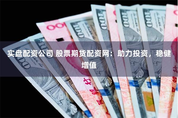 实盘配资公司 股票期货配资网：助力投资，稳健增值