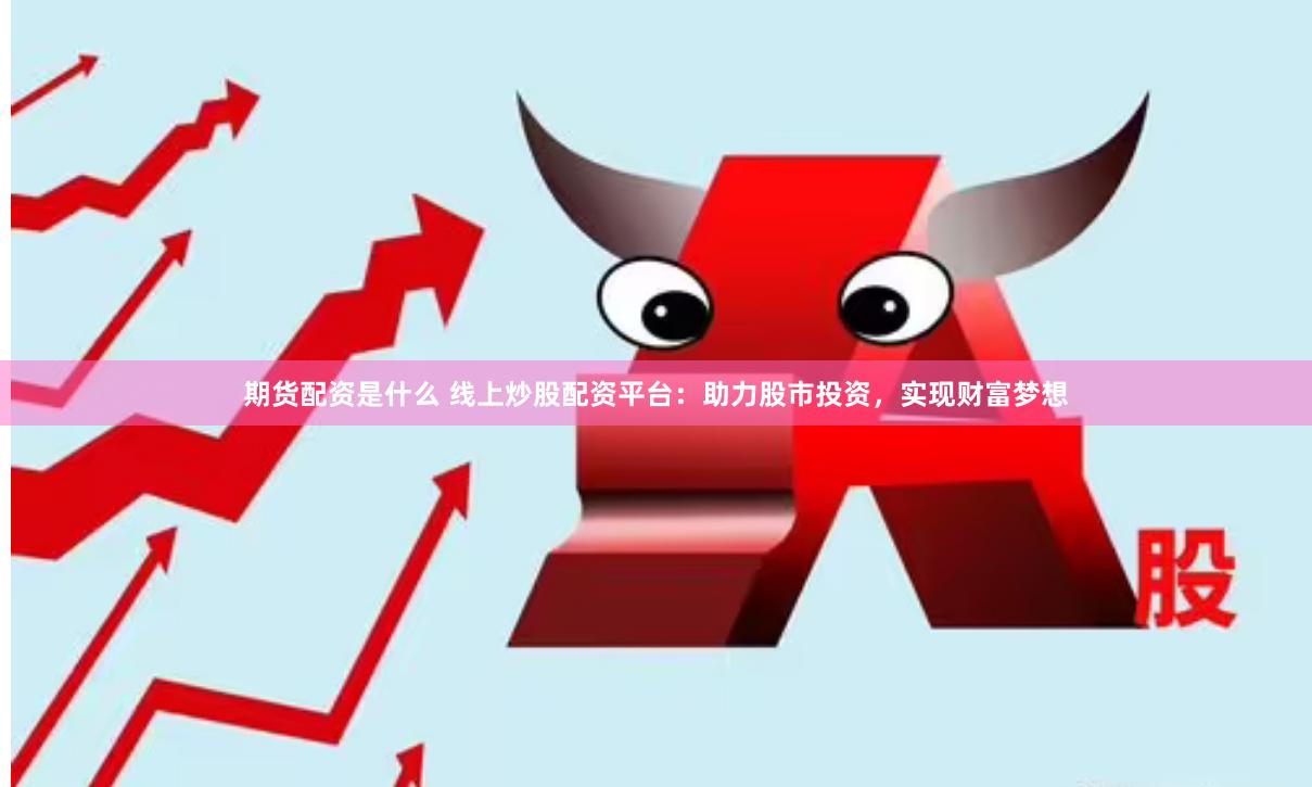 期货配资是什么 线上炒股配资平台：助力股市投资，实现财富梦想