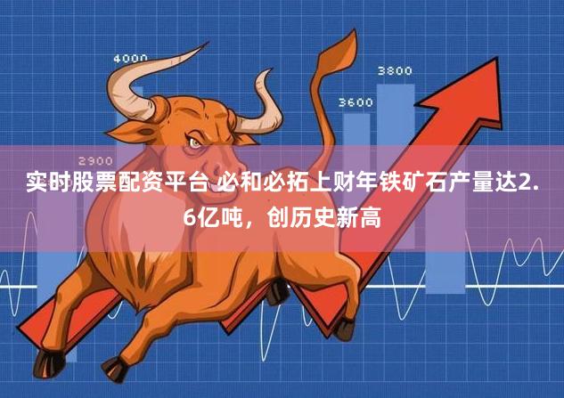 实时股票配资平台 必和必拓上财年铁矿石产量达2.6亿吨，创历史新高