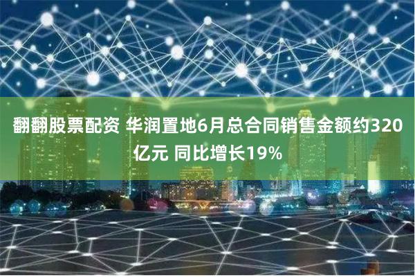 翻翻股票配资 华润置地6月总合同销售金额约320亿元 同比增长19%
