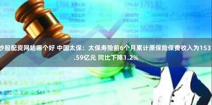 炒股配资网站哪个好 中国太保：太保寿险前6个月累计原保险保费收入为1531.59亿元 同比下降1.2%