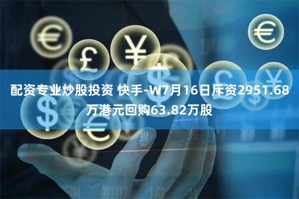 配资专业炒股投资 快手-W7月16日斥资2951.68万港元回购63.82万股