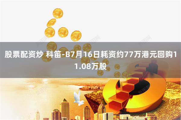 股票配资炒 科笛-B7月16日耗资约77万港元回购11.08万股