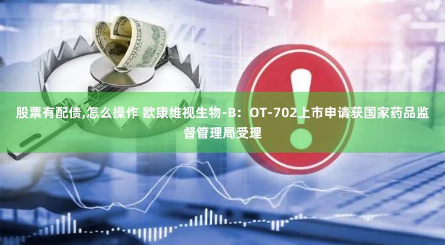 股票有配债,怎么操作 欧康维视生物-B：OT-702上市申请获国家药品监督管理局受理