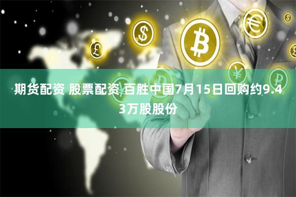 期货配资 股票配资 百胜中国7月15日回购约9.43万股股份