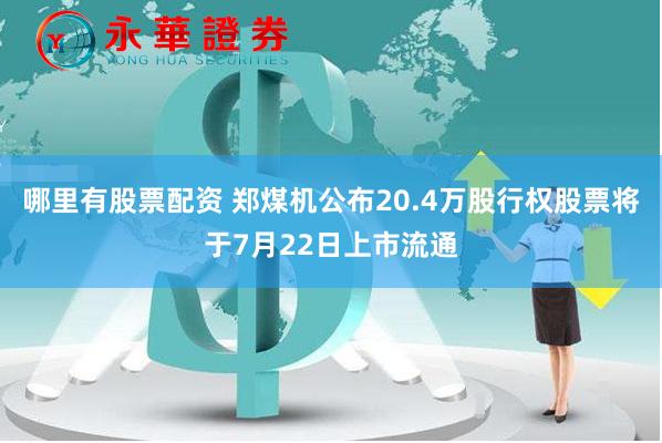 哪里有股票配资 郑煤机公布20.4万股行权股票将于7月22日上市流通